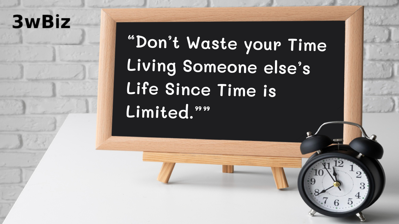 dont waste your time living someone alse's life since time is limited